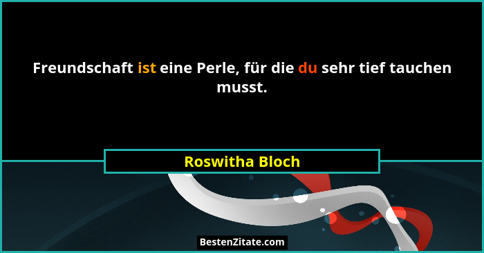 Freundschaft ist eine Perle, für die du sehr tief tauchen musst.... - Roswitha Bloch