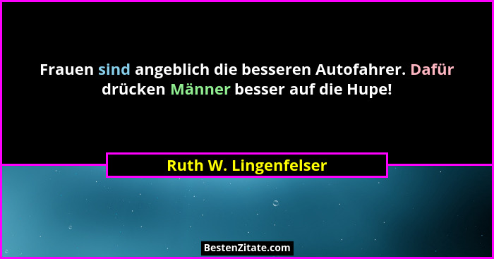 Frauen sind angeblich die besseren Autofahrer. Dafür drücken Männer besser auf die Hupe!... - Ruth W. Lingenfelser