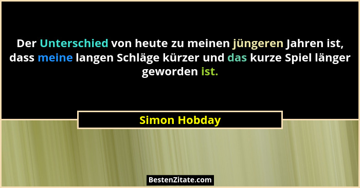 Der Unterschied von heute zu meinen jüngeren Jahren ist, dass meine langen Schläge kürzer und das kurze Spiel länger geworden ist.... - Simon Hobday
