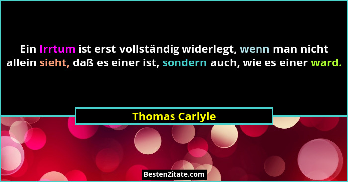 Ein Irrtum ist erst vollständig widerlegt, wenn man nicht allein sieht, daß es einer ist, sondern auch, wie es einer ward.... - Thomas Carlyle