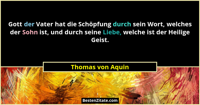 Gott der Vater hat die Schöpfung durch sein Wort, welches der Sohn ist, und durch seine Liebe, welche ist der Heilige Geist.... - Thomas von Aquin