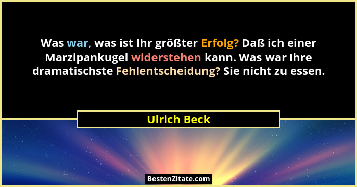 Was war, was ist Ihr größter Erfolg? Daß ich einer Marzipankugel widerstehen kann. Was war Ihre dramatischste Fehlentscheidung? Sie nich... - Ulrich Beck