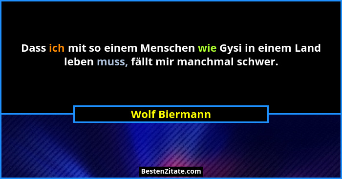 Dass ich mit so einem Menschen wie Gysi in einem Land leben muss, fällt mir manchmal schwer.... - Wolf Biermann