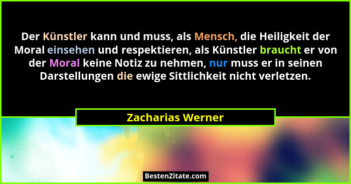 Der Künstler kann und muss, als Mensch, die Heiligkeit der Moral einsehen und respektieren, als Künstler braucht er von der Moral k... - Zacharias Werner