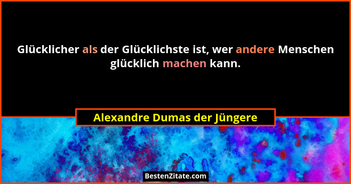 Glücklicher als der Glücklichste ist, wer andere Menschen glücklich machen kann.... - Alexandre Dumas der Jüngere