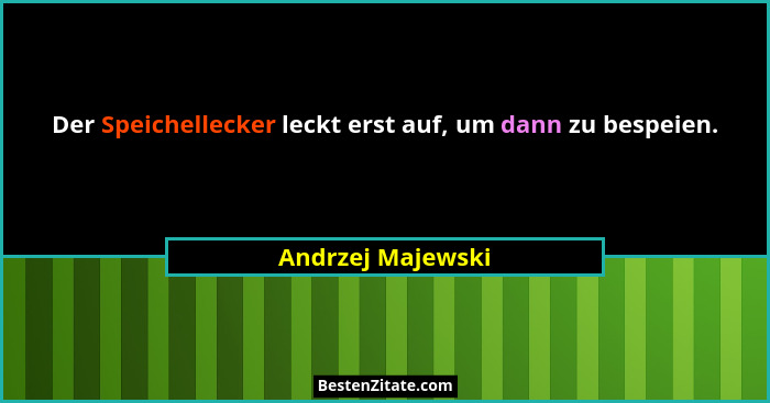 Der Speichellecker leckt erst auf, um dann zu bespeien.... - Andrzej Majewski