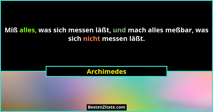 Miß alles, was sich messen läßt, und mach alles meßbar, was sich nicht messen läßt.... - Archimedes