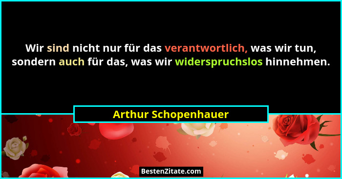 Wir sind nicht nur für das verantwortlich, was wir tun, sondern auch für das, was wir widerspruchslos hinnehmen.... - Arthur Schopenhauer