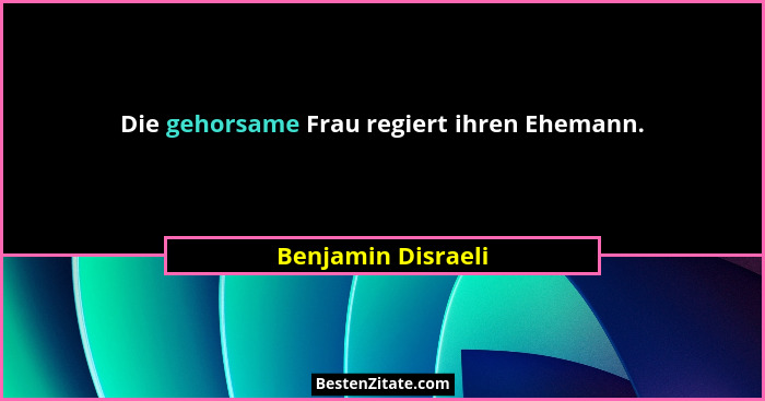 Die gehorsame Frau regiert ihren Ehemann.... - Benjamin Disraeli