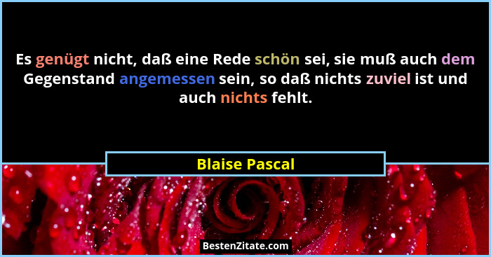 Es genügt nicht, daß eine Rede schön sei, sie muß auch dem Gegenstand angemessen sein, so daß nichts zuviel ist und auch nichts fehlt.... - Blaise Pascal