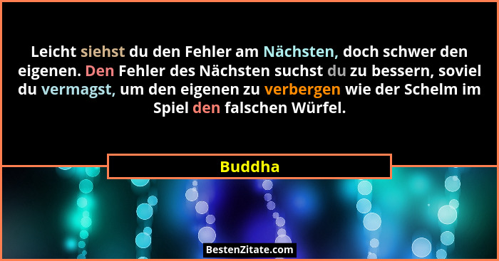 Leicht siehst du den Fehler am Nächsten, doch schwer den eigenen. Den Fehler des Nächsten suchst du zu bessern, soviel du vermagst, um den ei... - Buddha