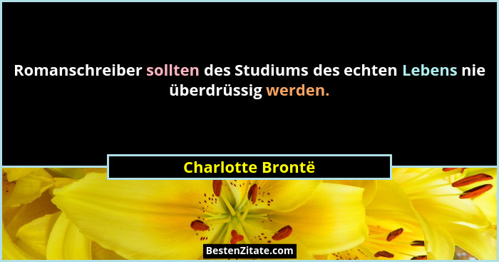Romanschreiber sollten des Studiums des echten Lebens nie überdrüssig werden.... - Charlotte Brontë