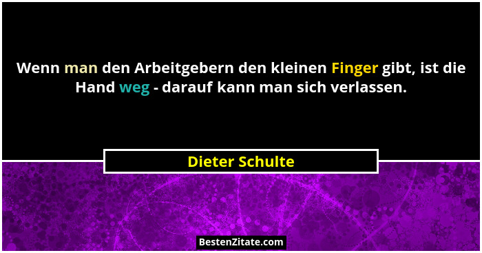 Wenn man den Arbeitgebern den kleinen Finger gibt, ist die Hand weg - darauf kann man sich verlassen.... - Dieter Schulte