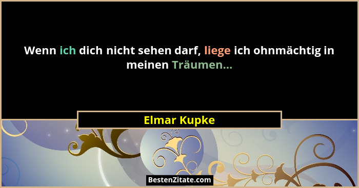 Wenn ich dich nicht sehen darf, liege ich ohnmächtig in meinen Träumen...... - Elmar Kupke