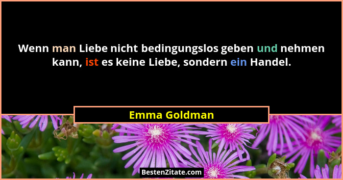 Wenn man Liebe nicht bedingungslos geben und nehmen kann, ist es keine Liebe, sondern ein Handel.... - Emma Goldman