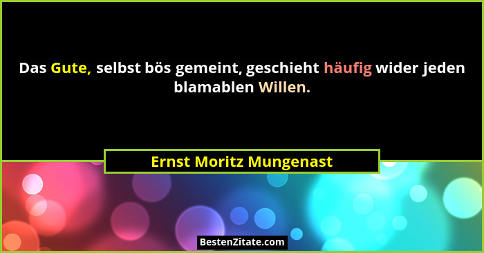 Das Gute, selbst bös gemeint, geschieht häufig wider jeden blamablen Willen.... - Ernst Moritz Mungenast