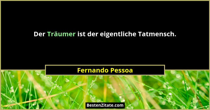 Der Träumer ist der eigentliche Tatmensch.... - Fernando Pessoa