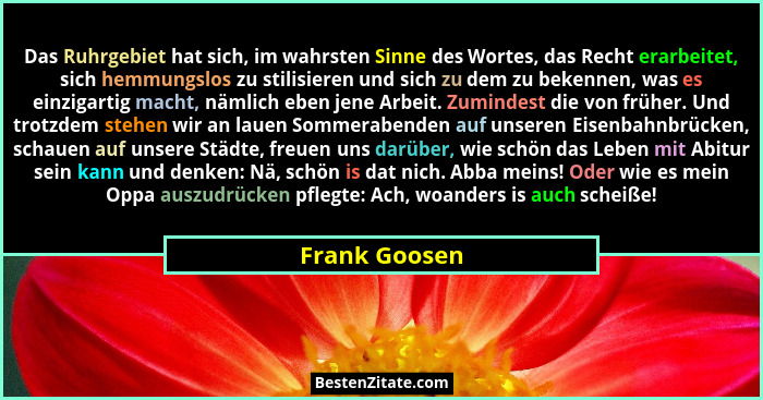 Das Ruhrgebiet hat sich, im wahrsten Sinne des Wortes, das Recht erarbeitet, sich hemmungslos zu stilisieren und sich zu dem zu bekenne... - Frank Goosen