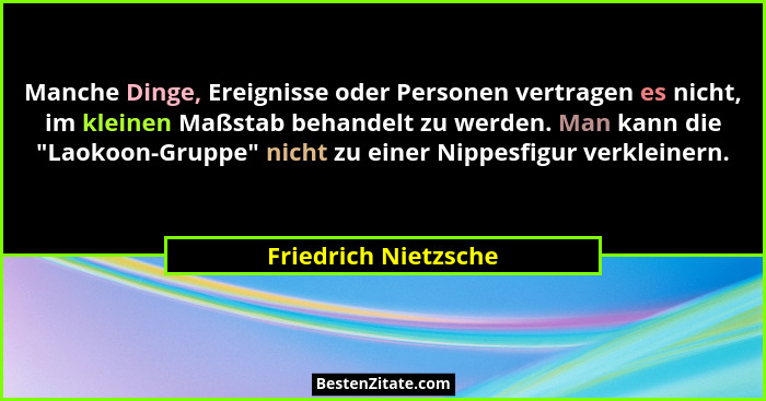 Manche Dinge, Ereignisse oder Personen vertragen es nicht, im kleinen Maßstab behandelt zu werden. Man kann die "Laokoon-Gru... - Friedrich Nietzsche