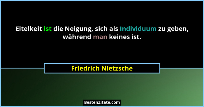 Eitelkeit ist die Neigung, sich als Individuum zu geben, während man keines ist.... - Friedrich Nietzsche