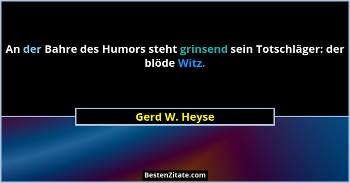 An der Bahre des Humors steht grinsend sein Totschläger: der blöde Witz.... - Gerd W. Heyse