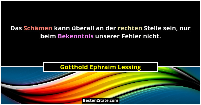Das Schämen kann überall an der rechten Stelle sein, nur beim Bekenntnis unserer Fehler nicht.... - Gotthold Ephraim Lessing