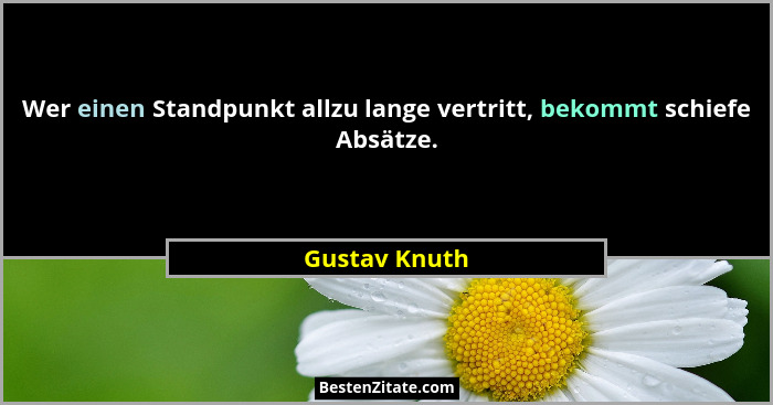 Wer einen Standpunkt allzu lange vertritt, bekommt schiefe Absätze.... - Gustav Knuth