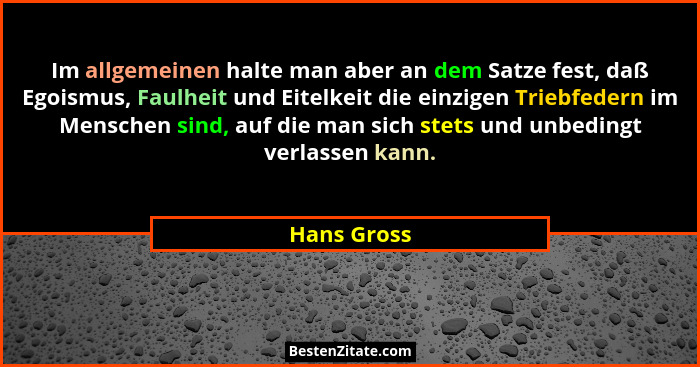 Im allgemeinen halte man aber an dem Satze fest, daß Egoismus, Faulheit und Eitelkeit die einzigen Triebfedern im Menschen sind, auf die... - Hans Gross