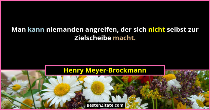 Man kann niemanden angreifen, der sich nicht selbst zur Zielscheibe macht.... - Henry Meyer-Brockmann