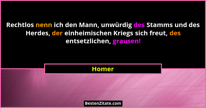 Rechtlos nenn ich den Mann, unwürdig des Stamms und des Herdes, der einheimischen Kriegs sich freut, des entsetzlichen, grausen!... - Homer