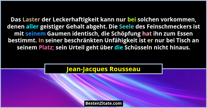 Das Laster der Leckerhaftigkeit kann nur bei solchen vorkommen, denen aller geistiger Gehalt abgeht. Die Seele des Feinschmeck... - Jean-Jacques Rousseau