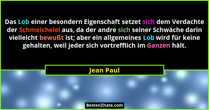 Das Lob einer besondern Eigenschaft setzet sich dem Verdachte der Schmeichelei aus, da der andre sich seiner Schwäche darin vielleicht bew... - Jean Paul