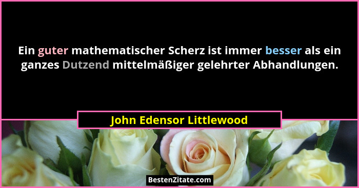 Ein guter mathematischer Scherz ist immer besser als ein ganzes Dutzend mittelmäßiger gelehrter Abhandlungen.... - John Edensor Littlewood