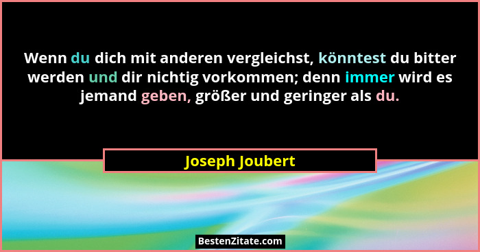 Wenn du dich mit anderen vergleichst, könntest du bitter werden und dir nichtig vorkommen; denn immer wird es jemand geben, größer un... - Joseph Joubert