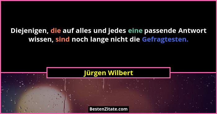 Diejenigen, die auf alles und jedes eine passende Antwort wissen, sind noch lange nicht die Gefragtesten.... - Jürgen Wilbert
