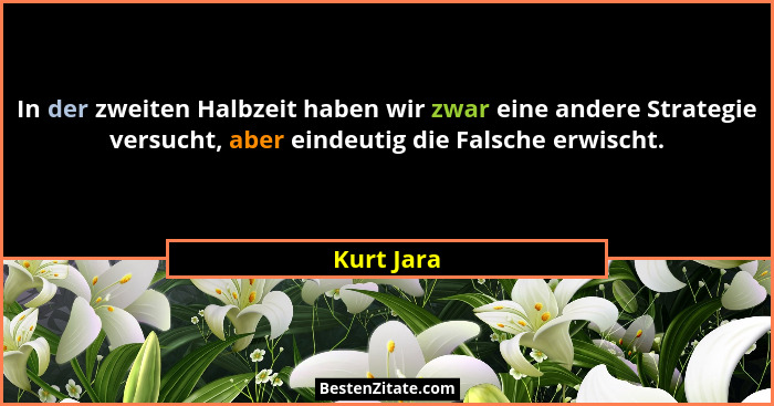 In der zweiten Halbzeit haben wir zwar eine andere Strategie versucht, aber eindeutig die Falsche erwischt.... - Kurt Jara