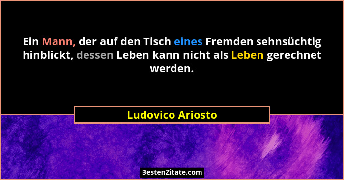 Ein Mann, der auf den Tisch eines Fremden sehnsüchtig hinblickt, dessen Leben kann nicht als Leben gerechnet werden.... - Ludovico Ariosto