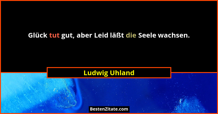 Glück tut gut, aber Leid läßt die Seele wachsen.... - Ludwig Uhland