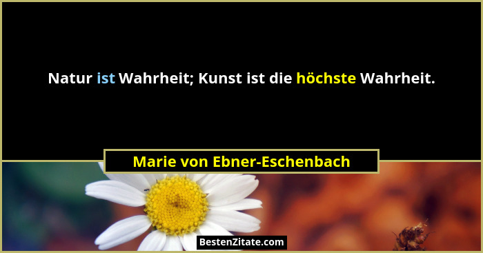 Natur ist Wahrheit; Kunst ist die höchste Wahrheit.... - Marie von Ebner-Eschenbach