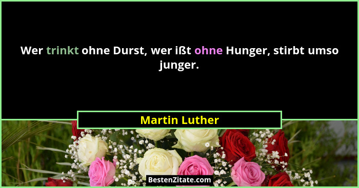 Wer trinkt ohne Durst, wer ißt ohne Hunger, stirbt umso junger.... - Martin Luther
