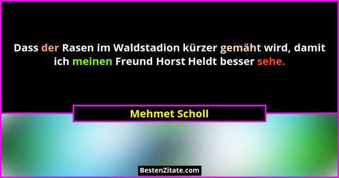 Dass der Rasen im Waldstadion kürzer gemäht wird, damit ich meinen Freund Horst Heldt besser sehe.... - Mehmet Scholl