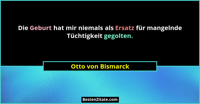 Die Geburt hat mir niemals als Ersatz für mangelnde Tüchtigkeit gegolten.... - Otto von Bismarck