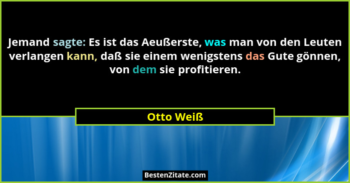 Jemand sagte: Es ist das Aeußerste, was man von den Leuten verlangen kann, daß sie einem wenigstens das Gute gönnen, von dem sie profitier... - Otto Weiß