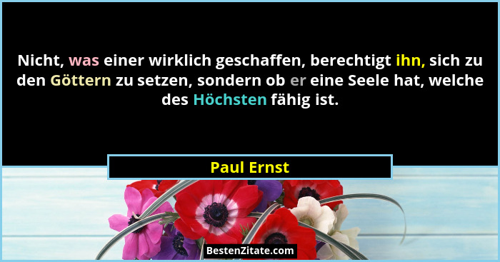 Nicht, was einer wirklich geschaffen, berechtigt ihn, sich zu den Göttern zu setzen, sondern ob er eine Seele hat, welche des Höchsten fä... - Paul Ernst