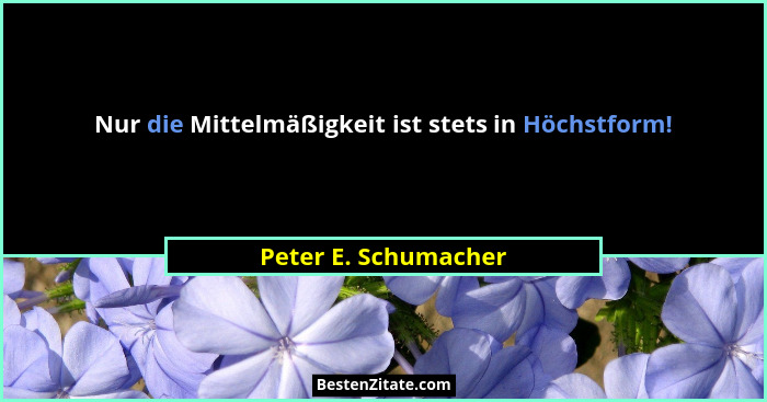Nur die Mittelmäßigkeit ist stets in Höchstform!... - Peter E. Schumacher
