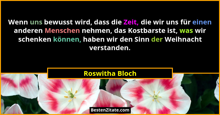 Wenn uns bewusst wird, dass die Zeit, die wir uns für einen anderen Menschen nehmen, das Kostbarste ist, was wir schenken können, hab... - Roswitha Bloch