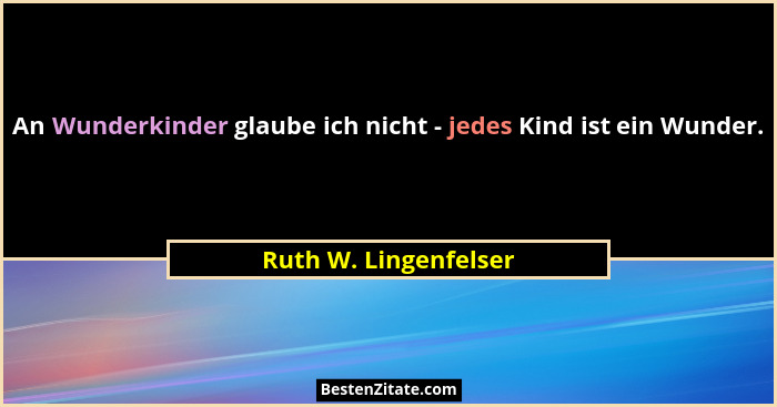 An Wunderkinder glaube ich nicht - jedes Kind ist ein Wunder.... - Ruth W. Lingenfelser