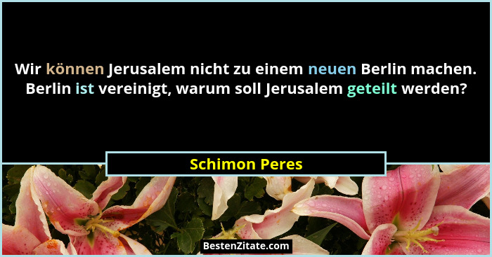 Wir können Jerusalem nicht zu einem neuen Berlin machen. Berlin ist vereinigt, warum soll Jerusalem geteilt werden?... - Schimon Peres