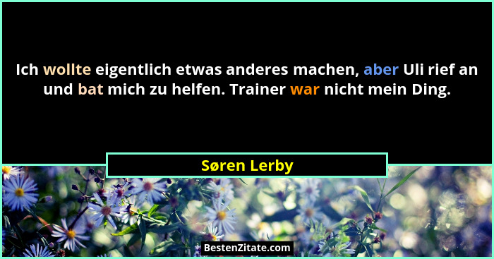 Ich wollte eigentlich etwas anderes machen, aber Uli rief an und bat mich zu helfen. Trainer war nicht mein Ding.... - Søren Lerby