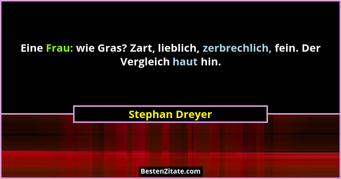 Eine Frau: wie Gras? Zart, lieblich, zerbrechlich, fein. Der Vergleich haut hin.... - Stephan Dreyer